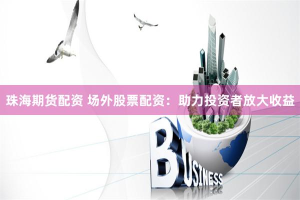 珠海期货配资 场外股票配资：助力投资者放大收益