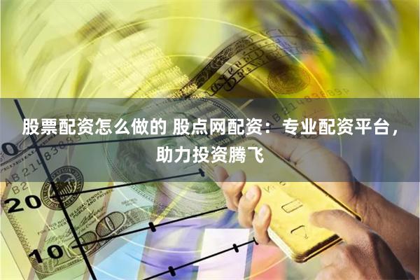 股票配资怎么做的 股点网配资：专业配资平台，助力投资腾飞