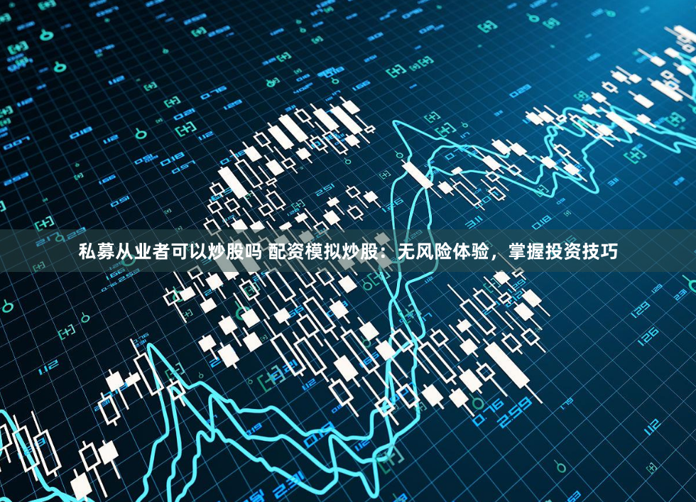 私募从业者可以炒股吗 配资模拟炒股：无风险体验，掌握投资技巧