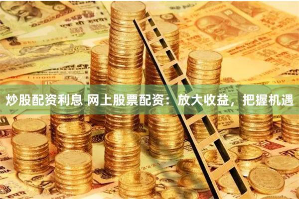 炒股配资利息 网上股票配资：放大收益，把握机遇