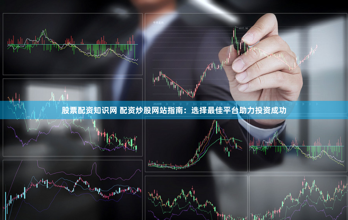 股票配资知识网 配资炒股网站指南：选择最佳平台助力投资成功