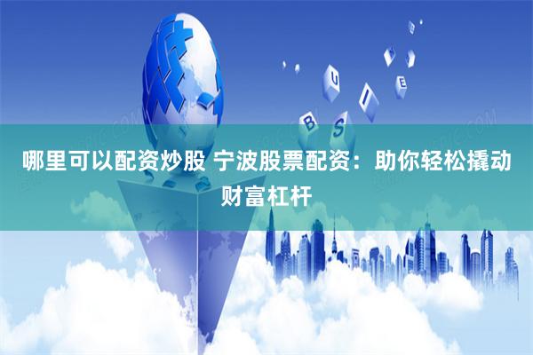 哪里可以配资炒股 宁波股票配资：助你轻松撬动财富杠杆