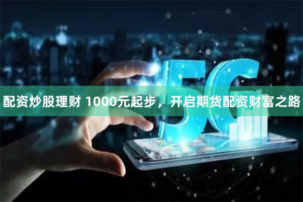 配资炒股理财 1000元起步，开启期货配资财富之路
