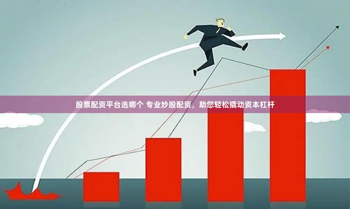 股票配资平台选哪个 专业炒股配资，助您轻松撬动资本杠杆