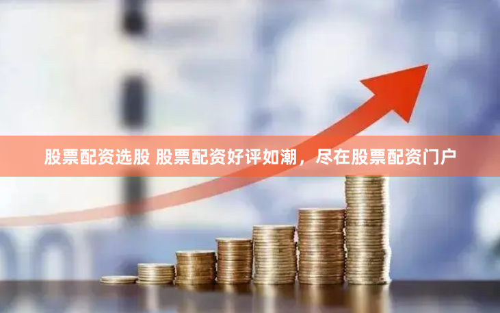 股票配资选股 股票配资好评如潮，尽在股票配资门户