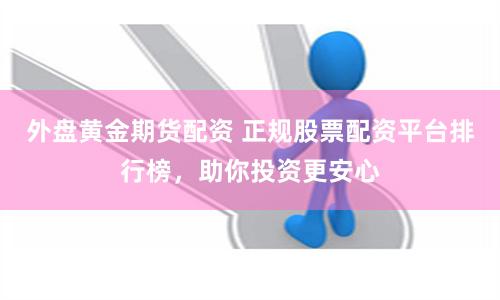 外盘黄金期货配资 正规股票配资平台排行榜，助你投资更安心