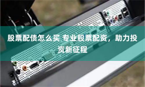 股票配债怎么买 专业股票配资，助力投资新征程