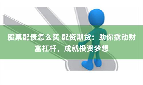 股票配债怎么买 配资期货：助你撬动财富杠杆，成就投资梦想