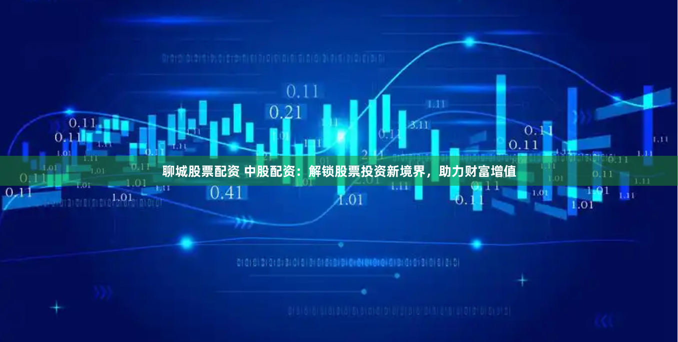 聊城股票配资 中股配资：解锁股票投资新境界，助力财富增值