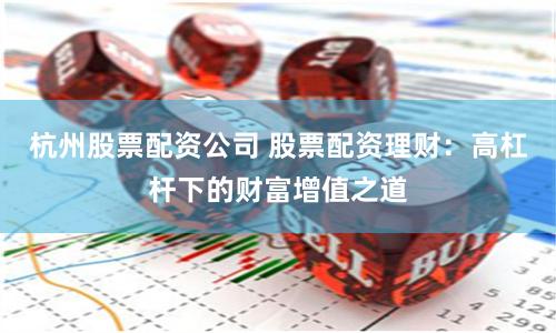 杭州股票配资公司 股票配资理财：高杠杆下的财富增值之道