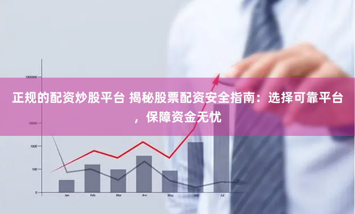 正规的配资炒股平台 揭秘股票配资安全指南：选择可靠平台，保障资金无忧