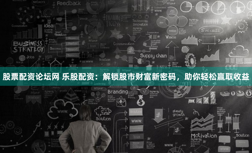 股票配资论坛网 乐股配资：解锁股市财富新密码，助你轻松赢取收益