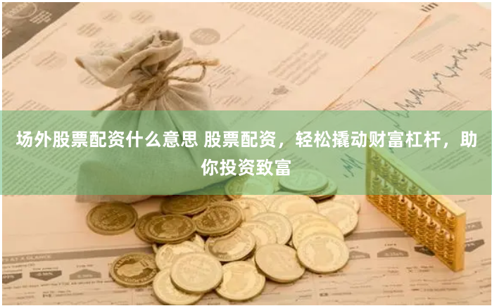 场外股票配资什么意思 股票配资，轻松撬动财富杠杆，助你投资致富