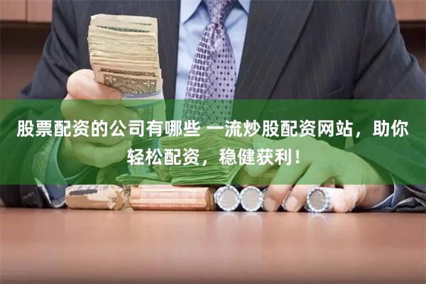股票配资的公司有哪些 一流炒股配资网站，助你轻松配资，稳健获利！