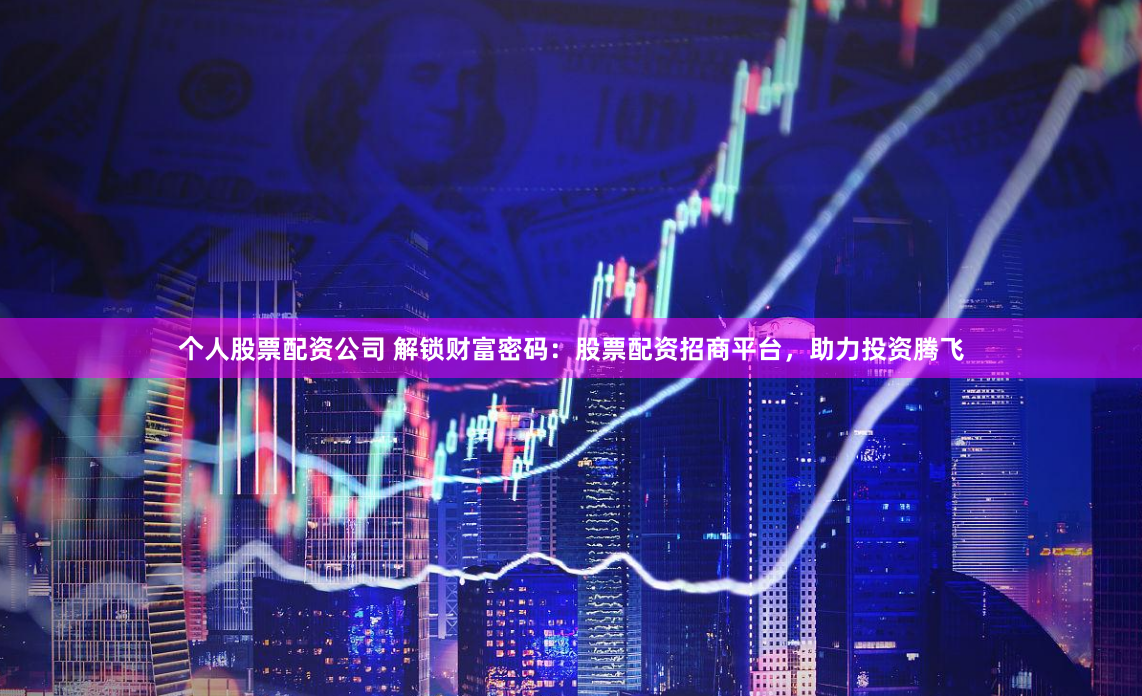个人股票配资公司 解锁财富密码：股票配资招商平台，助力投资腾飞