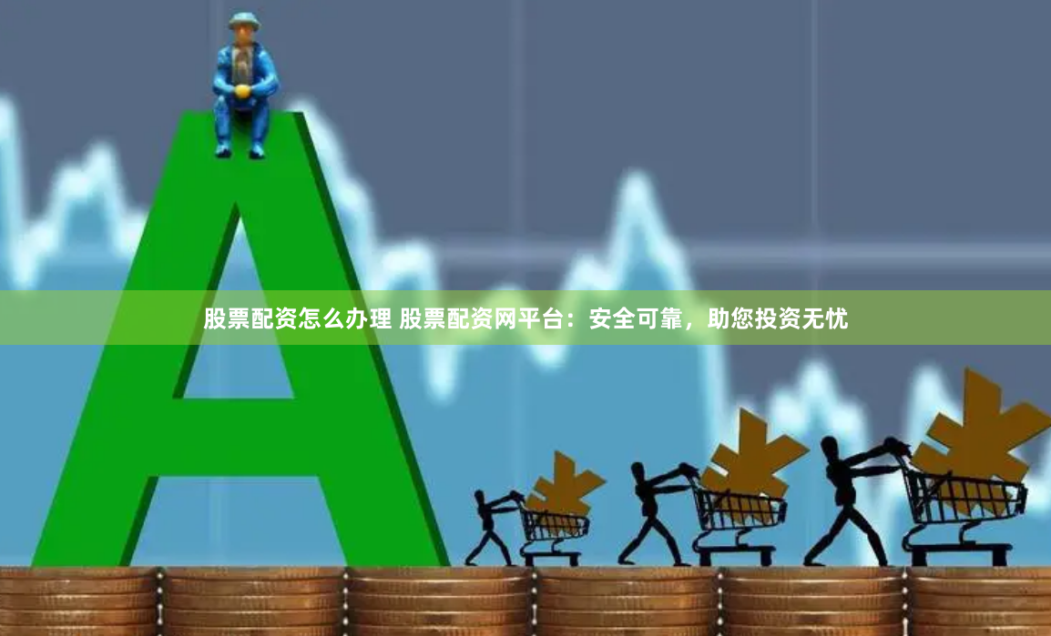 股票配资怎么办理 股票配资网平台：安全可靠，助您投资无忧