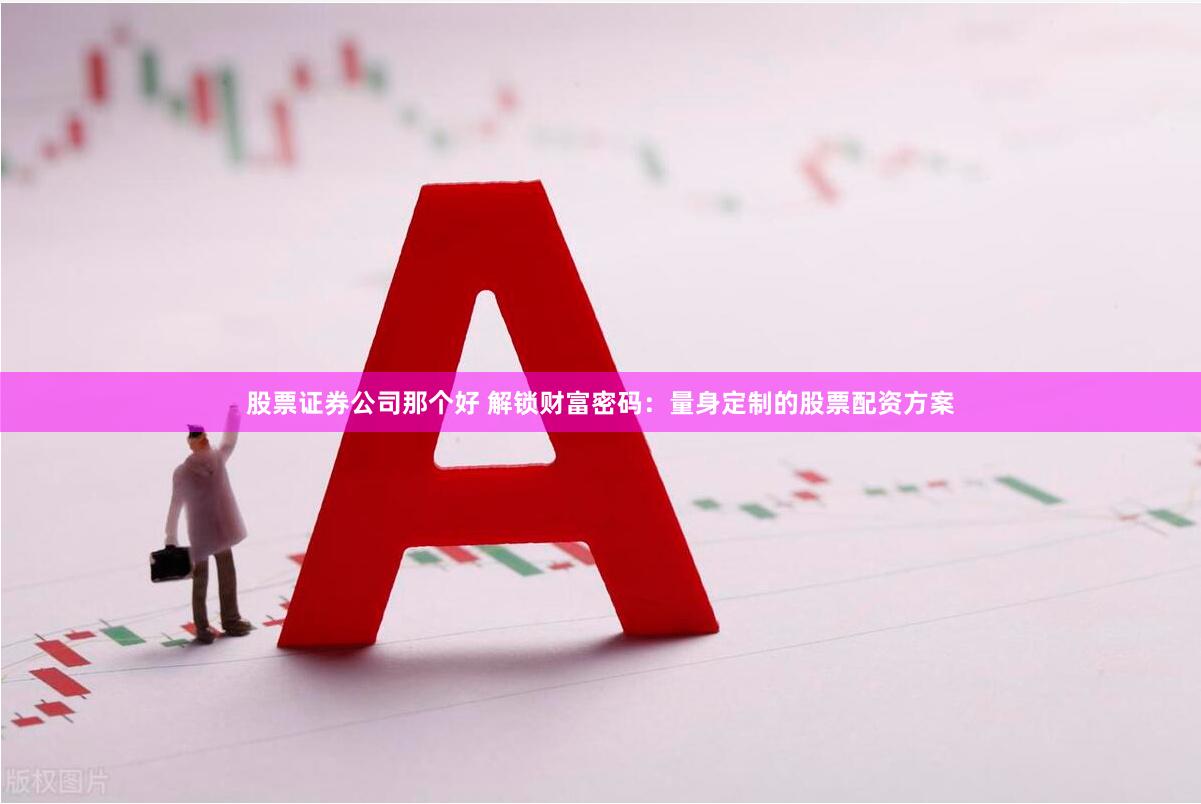 股票证券公司那个好 解锁财富密码：量身定制的股票配资方案