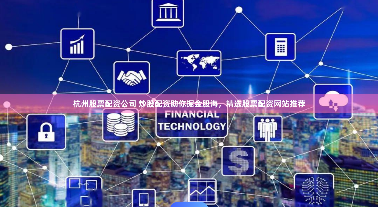 杭州股票配资公司 炒股配资助你掘金股海，精选股票配资网站推荐