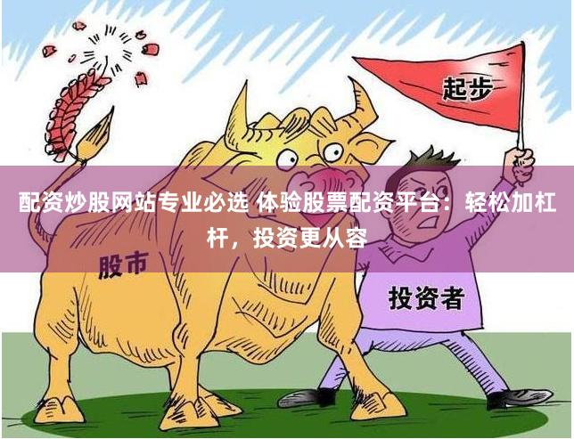 配资炒股网站专业必选 体验股票配资平台：轻松加杠杆，投资更从容