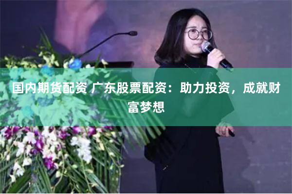 国内期货配资 广东股票配资：助力投资，成就财富梦想