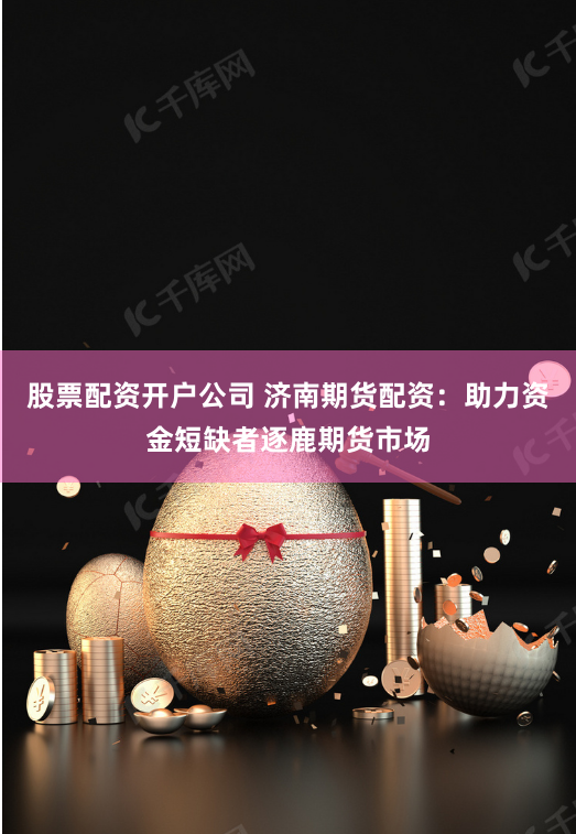 股票配资开户公司 济南期货配资:助力资金短缺者逐鹿期货市场
