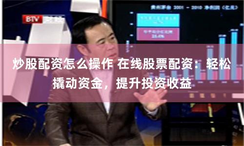 炒股配资怎么操作 在线股票配资:轻松撬动资金,提升投资收益