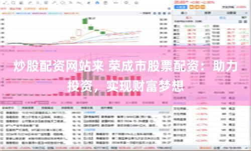 炒股配资网站来 荣成市股票配资:助力投资,实现财富梦想