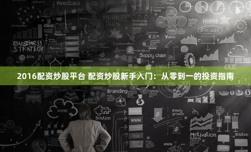 2016配资炒股平台 配资炒股新手入门:从零到一的投资指南