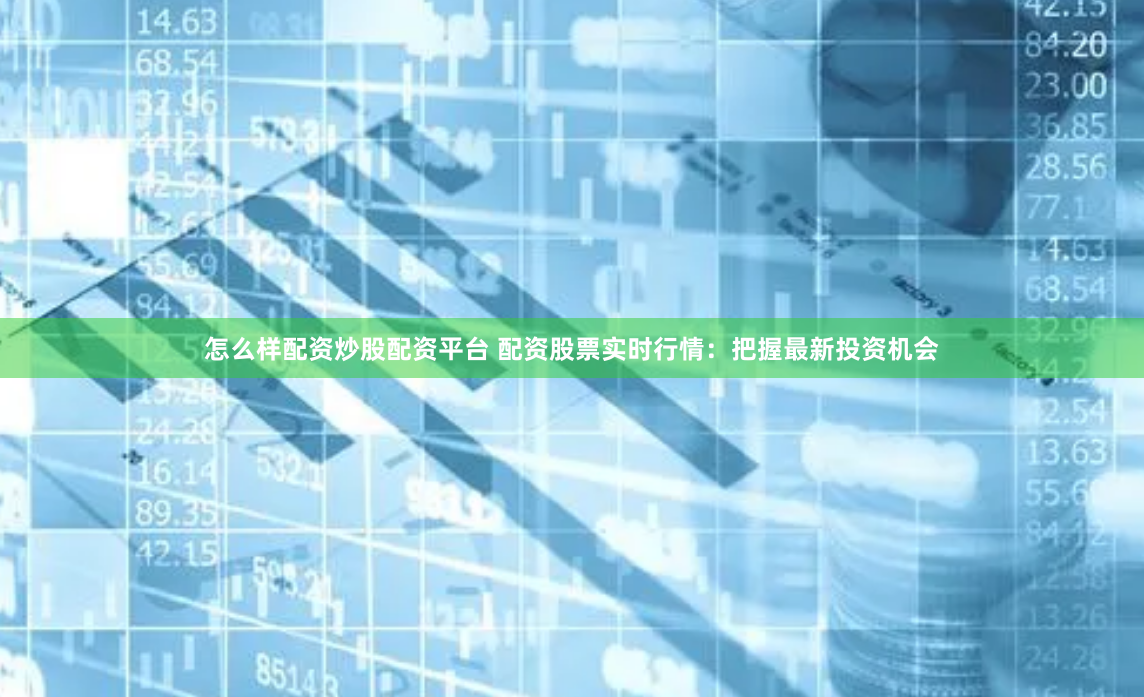 怎么样配资炒股配资平台 配资股票实时行情：把握最新投资机会