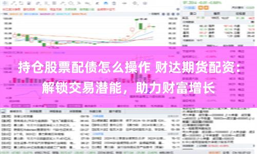 持仓股票配债怎么操作 财达期货配资:解锁交易潜能,助力财富增长