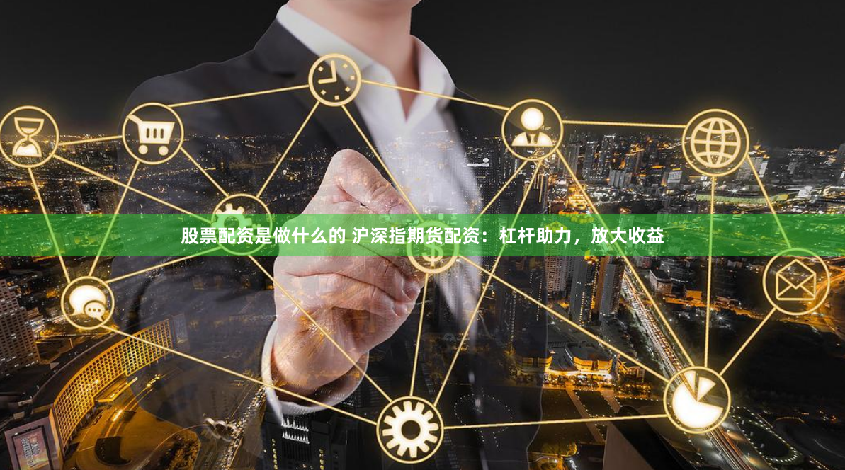 股票配资是做什么的 沪深指期货配资：杠杆助力，放大收益