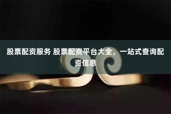 股票配资服务 股票配资平台大全,一站式查询配资信息