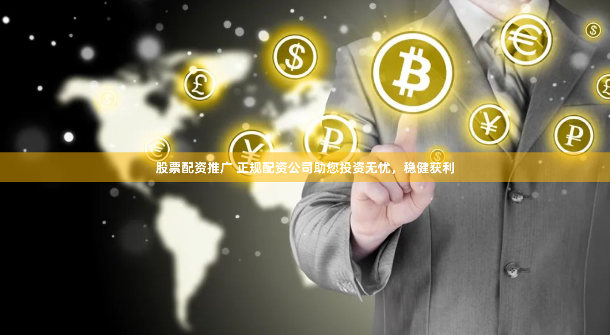 股票配资推广 正规配资公司助您投资无忧，稳健获利