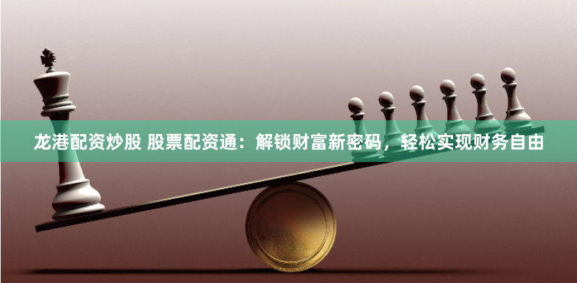 龙港配资炒股 股票配资通：解锁财富新密码，轻松实现财务自由