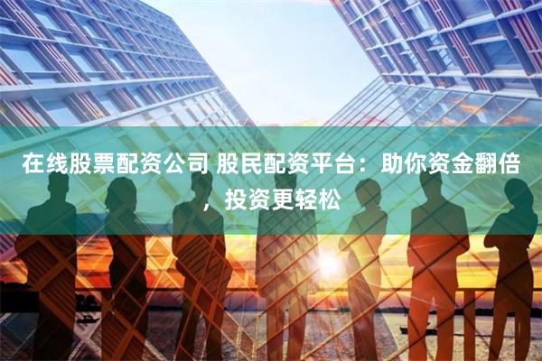 在线股票配资公司 股民配资平台:助你资金翻倍,投资更轻松