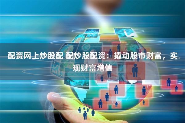 配资网上炒股配 配炒股配资:撬动股市财富,实现财富增值