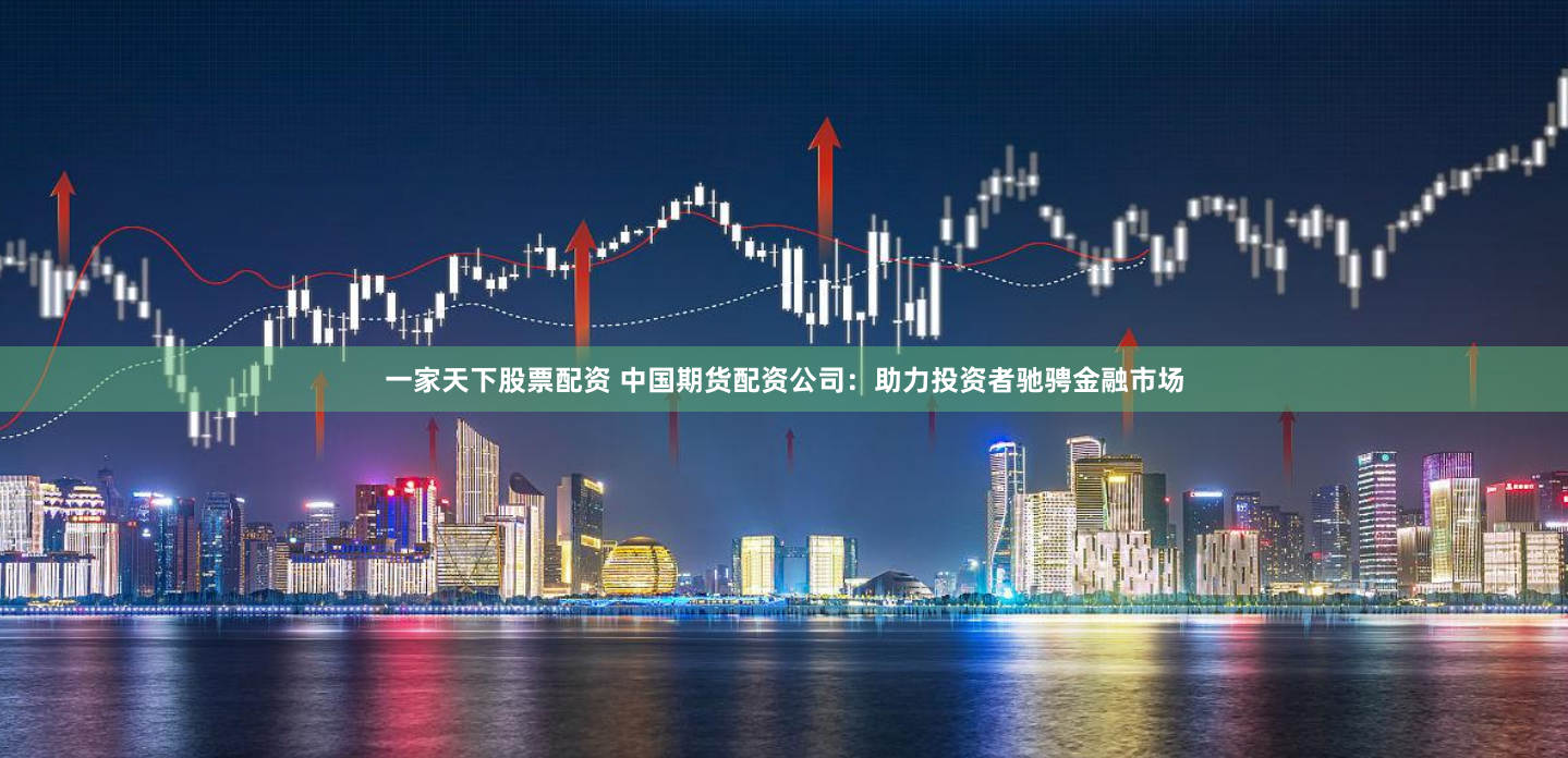 一家天下股票配资 中国期货配资公司:助力投资者驰骋金融市场