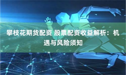 攀枝花期货配资 股票配资收益解析：机遇与风险须知
