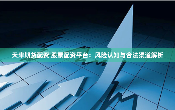 天津期货配资 股票配资平台：风险认知与合法渠道解析