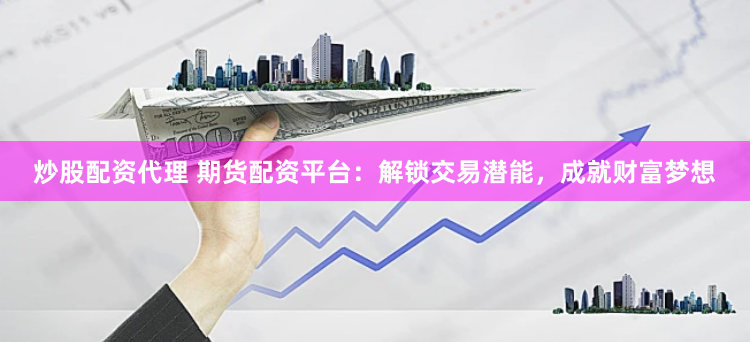 炒股配资代理 期货配资平台：解锁交易潜能，成就财富梦想