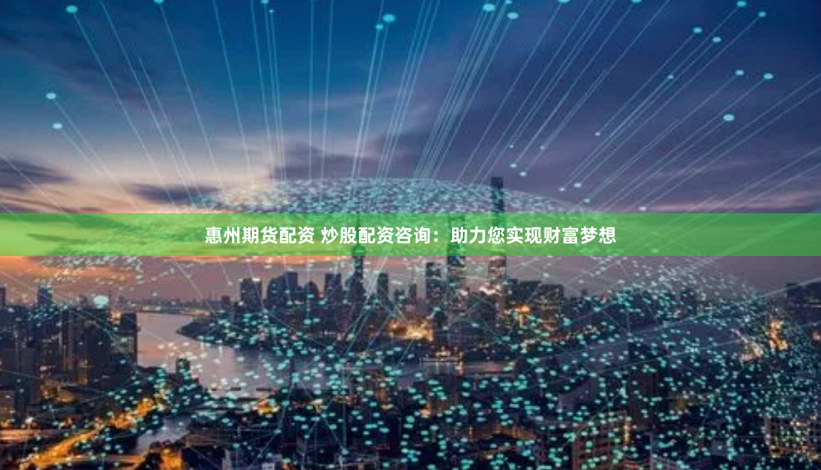 惠州期货配资 炒股配资咨询:助力您实现财富梦想