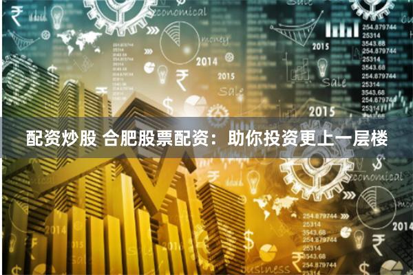 配资炒股 合肥股票配资：助你投资更上一层楼
