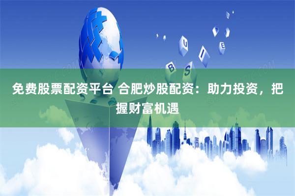 免费股票配资平台 合肥炒股配资：助力投资，把握财富机遇