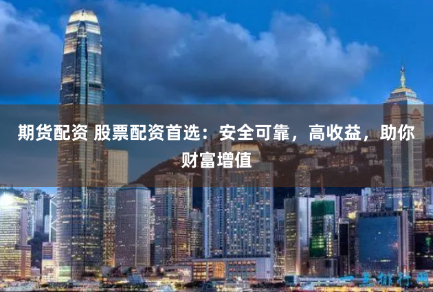 期货配资 股票配资首选：安全可靠，高收益，助你财富增值