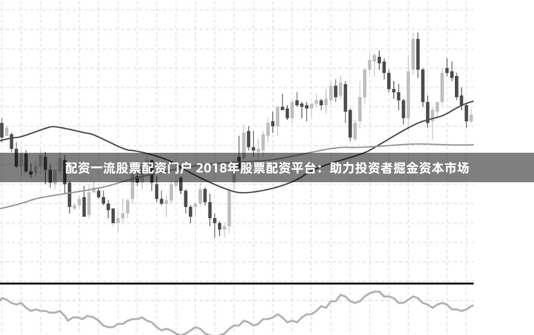 配资一流股票配资门户 2018年股票配资平台:助力投资者掘金资本市场