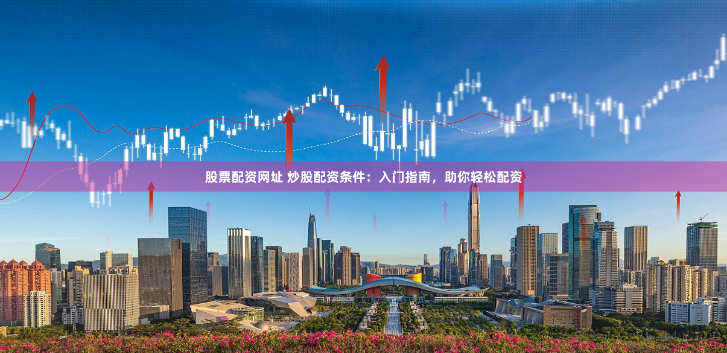 股票配资网址 炒股配资条件:入门指南,助你轻松配资