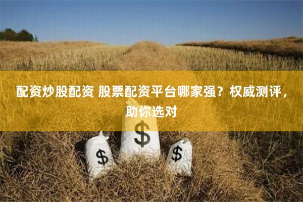 配资炒股配资 股票配资平台哪家强？权威测评，助你选对