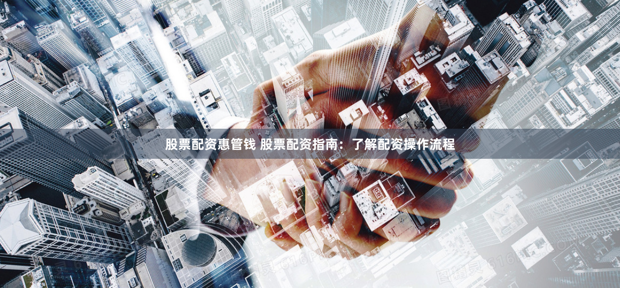 股票配资惠管钱 股票配资指南：了解配资操作流程