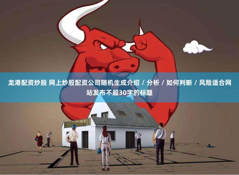 龙港配资炒股 网上炒股配资公司随机生成介绍 / 分析 / 如何判断 / 风险适合网站发布不超30字的标题