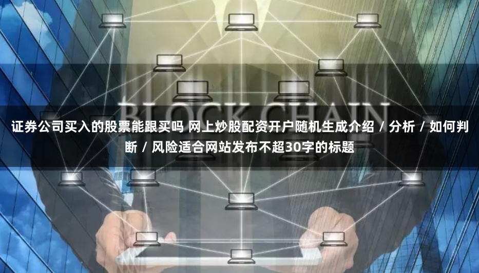 证券公司买入的股票能跟买吗 网上炒股配资开户随机生成介绍 / 分析 / 如何判断 / 风险适合网站发布不超30字的标题